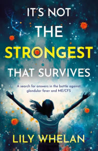 Title: It's Not the Strongest That Survives: A search for answers in the battle against glandular fever and ME/CFS, Author: Lily Whelan