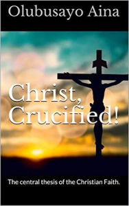 Title: Christ crucifié! (French Edition): La thèse centrale de la foi chrétienne., Author: Olubusayo Aina