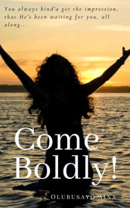 Title: Come Boldly!: You always kind'a get the impression, that He's been waiting for you, all along..., Author: Olubusayo Aina