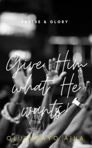 Title: Give Him what He wants!: Praise & Glory, Author: Olubusayo Aina