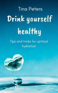 Title: Drink Yourself Healthy: Tips and tricks for optimal hydration, Author: Tina Peters