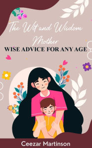Title: The Wit and Wisdom Mother: Wise Advice For Any Age, Author: Ceezar Martinson