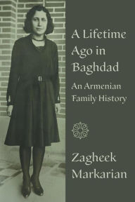 Title: A Lifetime Ago in Baghdad: An Armenian family history, Author: Zagheek Markarian