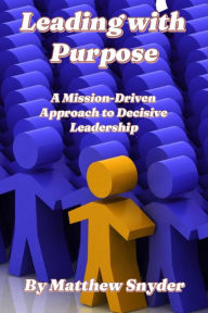 Title: Leading with Purpose: A Mission-Driven Approach to Decisive Leadership, Author: Matthew Snyder