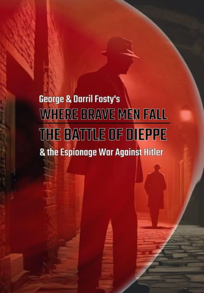 Where Brave Men Fall: The Battle of Dieppe and the Espionage War Against Hitler, 1939-1942