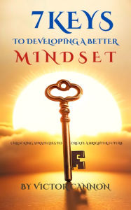 Title: 7 KEYS TO DEVELOPING A BETTER MINDSET: UNLOCKING STRATEGIES TO CREATE A BRIGHTER FUTURE, Author: Victor Cannon