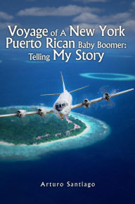 Title: Voyage of A New York Puerto Rican Baby Boomer: Telling My Story, Author: Arturo Santiago