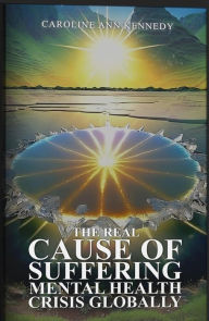 Title: The Real Cause of Suffering, Mental Health Crisis Globally, Author: Caroline Ann Kennedy