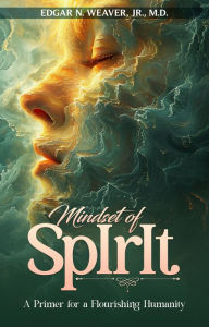 Title: MINDSET OF SPIRIT: A PRIMER FOR A FLOURISHING HUMANITY, Author: EDGAR N. WEAVER JR.