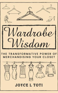 Title: Wardrobe Wisdom: The Transformative Power of Merchandising Your Closet, Author: Joyce L Toti