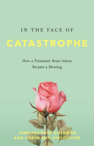 Title: In the Face of Catastrophe: How a Traumatic Brain Injury Became a Blessing, Author: Jennifer Rose Goldman