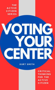 Title: Voting Your Center: Critical Thinking for the Active Citizen, Author: Kurt Smith