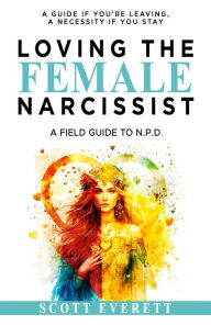 Title: Loving The Female Narcissist: A Field Guide To N.P.D., Author: Scott Everett