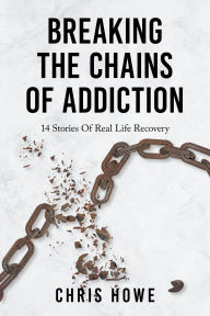 Title: Breaking The Chains Of Addiction: 14 Stories Of Real Life Recovery, Author: Chris Howe