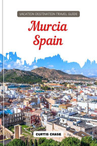 Title: Vacation Destination Travel Guide to Murcia, Spain: The Must-Have Travel Companion for Your Adventure to the Enchanting City of Murcia, Author: Curtis Chase