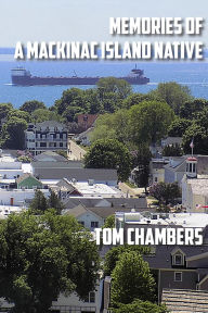 Title: Memories of a Mackinac Island Native: Life on the Island from 1940s to 2020s, Author: Tom Chambers