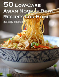 Title: 50 Low-Carb Asian Noodle Bowls Recipes for Home, Author: Kelly Johnson