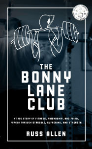 Title: The Bonny Lane Club: A True Story of Fitness, Friendship, & Faith Forged Through Struggle, Suffering, & Strength, Author: Russ Allen