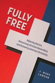 Title: Fully Free: Rejecting Racism, Renouncing Christian Nationalism, and Renewing American Christianity, Author: J. Mark Lawson