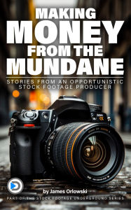 Title: Making Money from the Mundane: Stories from an Opportunistic Stock Footage Producer - An Ultimate Photographer's Guide for Optimizing Your Side, Author: James Orlowski