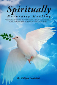 Title: SPIRITUALLY: Naturally Healing, Author: Dr. Widelynn Cadet Alexis