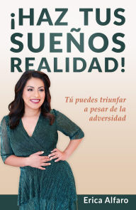 Title: ¡Haz tus sueños realidad!: Tú puedes triunfar a pesar de la adversidad, Author: Erica Alfaro