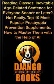 Title: Top 10 Most Popular Presbyopia Prevention Supplements. How to Master Them with the Help of Artificial Intelligence, Author: Django Artificial Intelligence Books