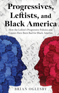 Title: Progressives, Leftists, and Black America: How the Leftist's Progressive Policies and Causes Have Been Bad for Black America, Author: Brian Oglesby