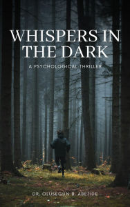 Title: WHISPERS IN THE DARK: A PSYCHOLOGICAL THRILLER, Author: Dr. Olusegun B. Abejide