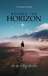 Title: BEYOND THE HORIZON: AN EPIC FANTASY ADVENTURE, Author: Dr. Olusegun B. Abejide