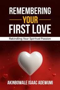 Title: REMEMBERING YOUR FIRST LOVE: Rekindling Your Spiritual Passion, Author: Akinbowale Adewumi