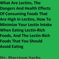 Title: The Dangers And Health Effects Of Consuming Foods That Are High In Lectins And How To Minimize Your Lectin Intake, Author: Dr. Harrison Sachs