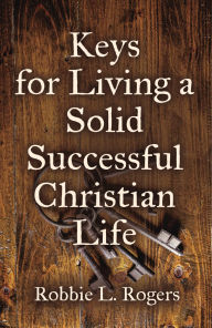 Title: Keys For Living a Solid Successful Christian Life, Author: Robbie L. Rogers