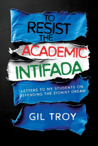 Title: To Resist the Academic Intifada: Letters to My Students on Defending the Zionist Dream, Author: Gil Troy