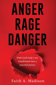 Title: ANGER RAGE DANGER: With God's help I was transformed into a peaceful person, Author: Faith A. Madison