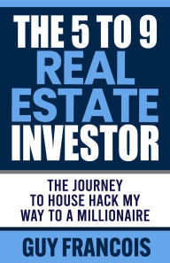 Title: The 5 to 9 Real Estate Investor: The Journey to House Hack My Way to a Millionaire, Author: Guy Francois