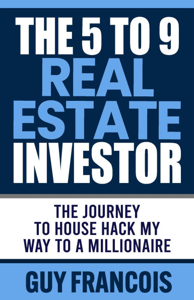 The 5 to 9 Real Estate Investor: The Journey to House Hack My Way to a Millionaire