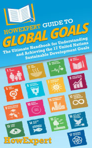 Title: HowExpert Guide to Global Goals: The Ultimate Handbook for Understanding and Achieving the 17 United Nations Sustainable Development Goals, Author: HowExpert