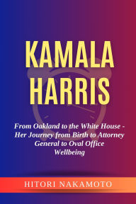 Title: Biography of Kamala Harris: From Oakland to the White House - Her Journey from Birth to Attorney General to Oval Office, Author: Hitori Nakamoto