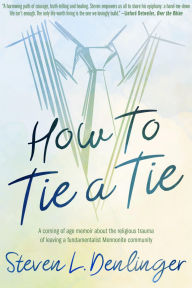 Title: How To Tie A Tie: A coming of age memoir about the religious trauma of leaving a fundamentalist Mennonite community, Author: Steven L. Denlinger