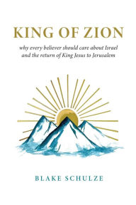 Title: KING OF ZION: Why Every Believer Should Care about Israel and the Return of King Jesus to Jerusalem, Author: Blake Schulze