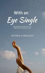 Title: With an Eye Single: Focusing on Christ in a World of Distractions, Author: Detrick Cornelsen