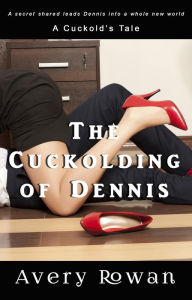 Title: The Cuckolding of Dennis: A Cuckold's Tale, Author: Avery Rowan