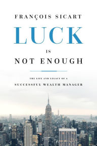 Title: Luck Is Not Enough: The Life And Legacy Of A Successful Wealth Manager, Author: François Sicart