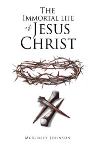 Title: The Immortal Life of Jesus Christ, Author: McKinley Johnson