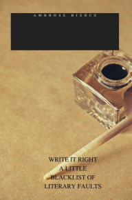 Title: WRITE IT RIGHT A LITTLE BLACKLIST OF LITERARY FAULTS, Author: Ambrose Bierce