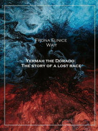 Title: Yermah the Dorado: The story of a lost race (1913), Author: Frona Eunice Wait
