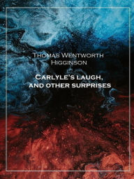 Title: Carlyle's laugh, and other surprises, Author: Thomas Wentworth Higginson