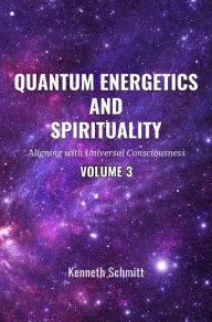 Title: Quantum Energetics and Spirituality Volume 3: Aligning with Universal Consciousness, Author: Kenneth Schmitt