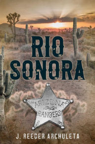 Title: Rio Sonora: A Story of the Arizona Rangers, Author: J. Reeder Archuleta